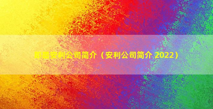 即墨安利公司简介（安利公司简介 2022）